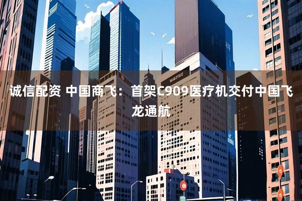 诚信配资 中国商飞：首架C909医疗机交付中国飞龙通航