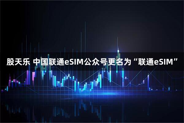 股天乐 中国联通eSIM公众号更名为“联通eSIM”