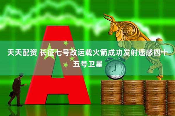 天天配资 长征七号改运载火箭成功发射遥感四十五号卫星