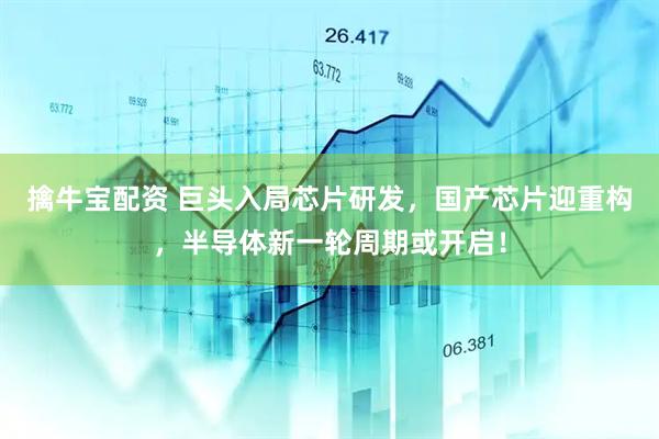 擒牛宝配资 巨头入局芯片研发，国产芯片迎重构，半导体新一轮周期或开启！