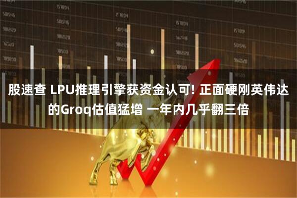股速查 LPU推理引擎获资金认可! 正面硬刚英伟达的Groq估值猛增 一年内几乎翻三倍