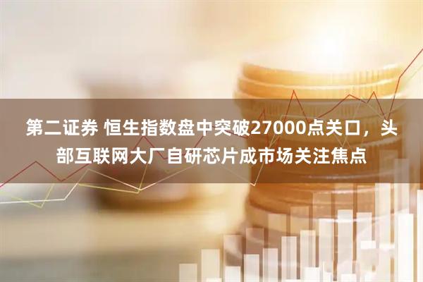 第二证券 恒生指数盘中突破27000点关口，头部互联网大厂自研芯片成市场关注焦点