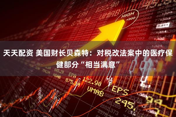 天天配资 美国财长贝森特：对税改法案中的医疗保健部分“相当满意”