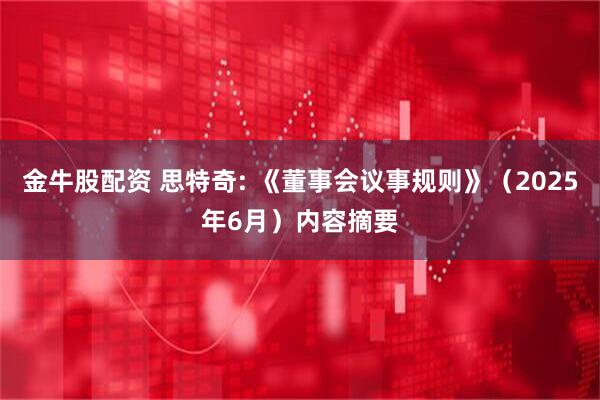 金牛股配资 思特奇: 《董事会议事规则》（2025年6月）内容摘要