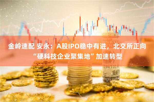 金岭速配 安永：A股IPO稳中有进，北交所正向“硬科技企业聚集地”加速转型