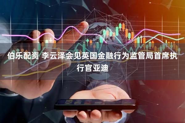 伯乐配资 李云泽会见英国金融行为监管局首席执行官亚迪