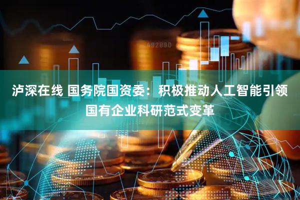 泸深在线 国务院国资委：积极推动人工智能引领国有企业科研范式变革