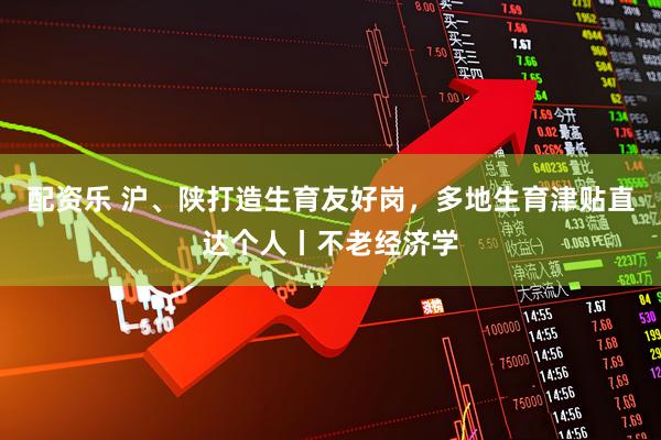 配资乐 沪、陕打造生育友好岗，多地生育津贴直达个人丨不老经济学