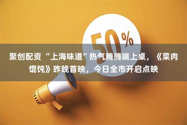聚创配资 “上海味道”热气腾腾端上桌，《菜肉馄饨》昨晚首映，今日全市开启点映
