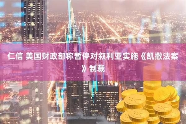 仁信 美国财政部称暂停对叙利亚实施《凯撒法案》制裁