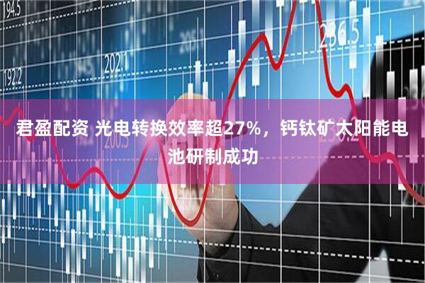 君盈配资 光电转换效率超27%，钙钛矿太阳能电池研制成功