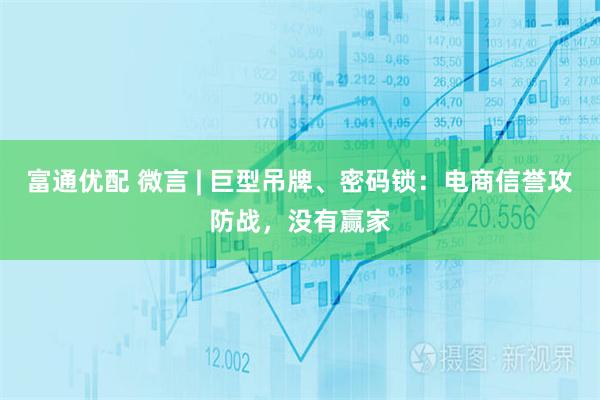 富通优配 微言 | 巨型吊牌、密码锁：电商信誉攻防战，没有赢家