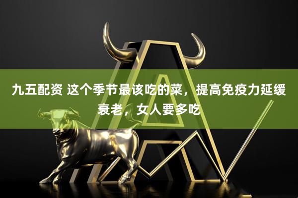 九五配资 这个季节最该吃的菜，提高免疫力延缓衰老，女人要多吃