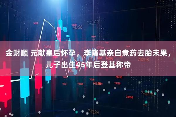 金财顺 元献皇后怀孕，李隆基亲自煮药去胎未果，儿子出生45年后登基称帝
