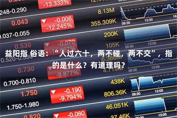 益阳指 俗语：“人过六十，两不碰，两不交”，指的是什么？有道理吗？