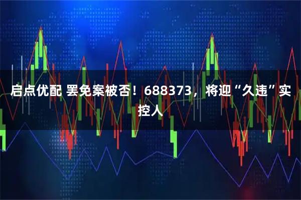 启点优配 罢免案被否！688373，将迎“久违”实控人