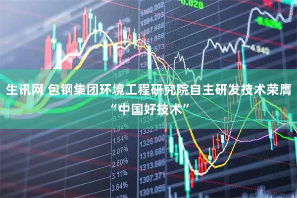 生讯网 包钢集团环境工程研究院自主研发技术荣膺“中国好技术”