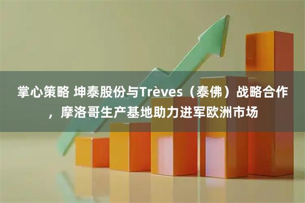 掌心策略 坤泰股份与Trèves（泰佛）战略合作，摩洛哥生产基地助力进军欧洲市场