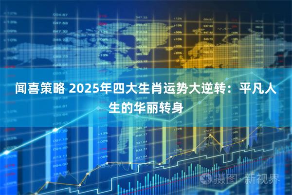 闻喜策略 2025年四大生肖运势大逆转：平凡人生的华丽转身