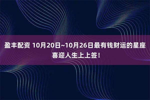 盈丰配资 10月20日~10月26日最有钱财运的星座 喜迎人生上上签！
