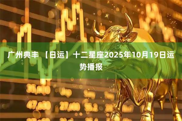 广州典丰 【日运】十二星座2025年10月19日运势播报