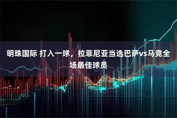明珠国际 打入一球，拉菲尼亚当选巴萨vs马竞全场最佳球员