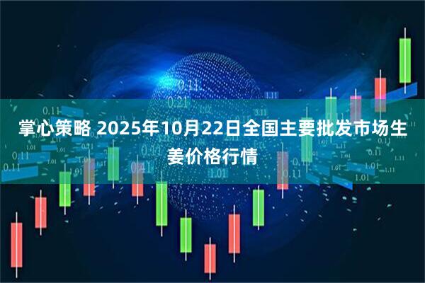 掌心策略 2025年10月22日全国主要批发市场生姜价格行情