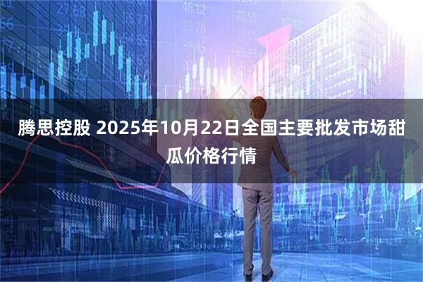 腾思控股 2025年10月22日全国主要批发市场甜瓜价格行情
