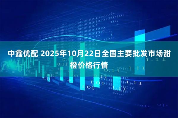 中鑫优配 2025年10月22日全国主要批发市场甜橙价格行情
