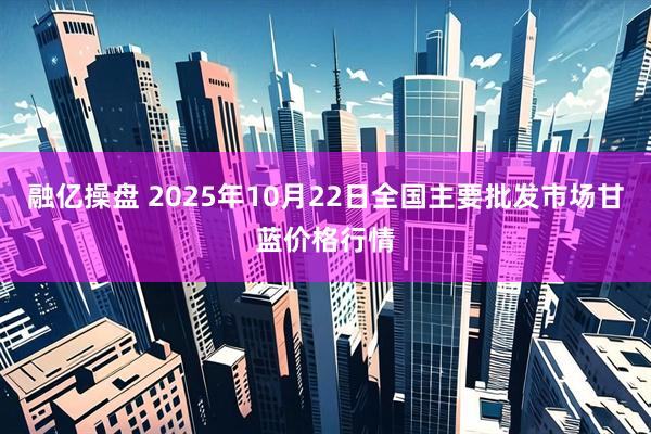 融亿操盘 2025年10月22日全国主要批发市场甘蓝价格行情