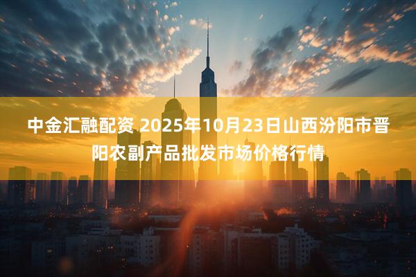 中金汇融配资 2025年10月23日山西汾阳市晋阳农副产品批发市场价格行情