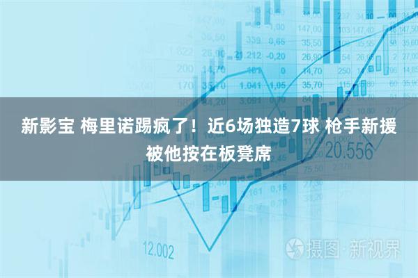 新影宝 梅里诺踢疯了！近6场独造7球 枪手新援被他按在板凳席