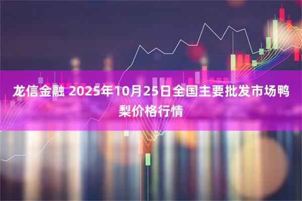 龙信金融 2025年10月25日全国主要批发市场鸭梨价格行情