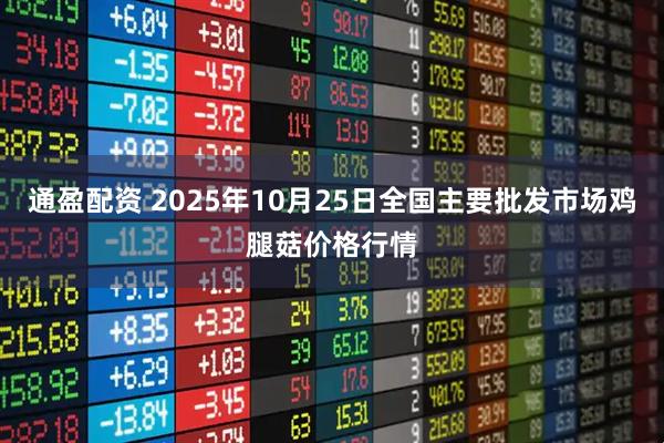 通盈配资 2025年10月25日全国主要批发市场鸡腿菇价格行情
