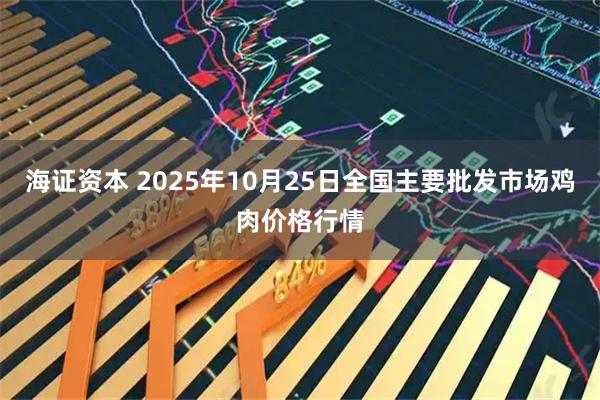 海证资本 2025年10月25日全国主要批发市场鸡肉价格行情