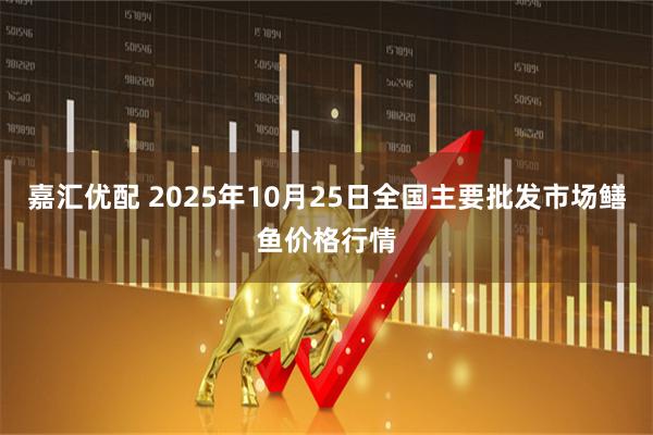 嘉汇优配 2025年10月25日全国主要批发市场鳝鱼价格行情