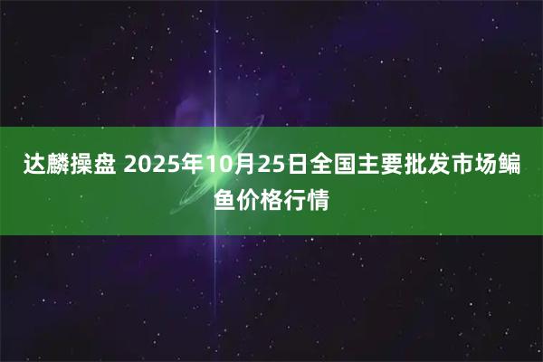 达麟操盘 2025年10月25日全国主要批发市场鳊鱼价格行情