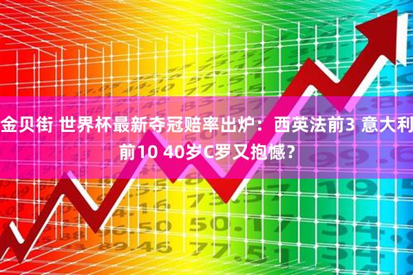 金贝街 世界杯最新夺冠赔率出炉:西英法前3 意大利前10 40岁C罗又抱憾?