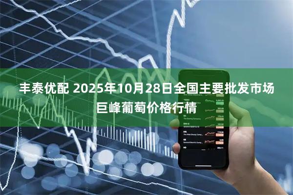 丰泰优配 2025年10月28日全国主要批发市场巨峰葡萄价格行情
