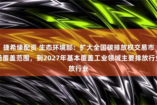 捷希缘配资 生态环境部：扩大全国碳排放权交易市场覆盖范围，到2027年基本覆盖工业领域主要排放行业