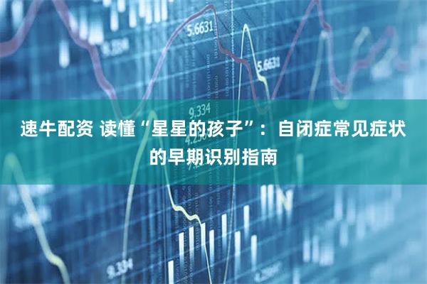 速牛配资 读懂“星星的孩子”：自闭症常见症状的早期识别指南