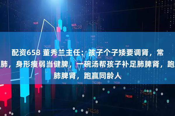 配资658 董秀兰主任：孩子个子矮要调肾，常感冒需养肺，身形瘦弱当健脾，一碗汤帮孩子补足肺脾肾，跑赢同龄人