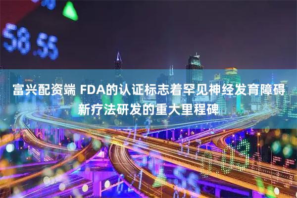 富兴配资端 FDA的认证标志着罕见神经发育障碍新疗法研发的重大里程碑