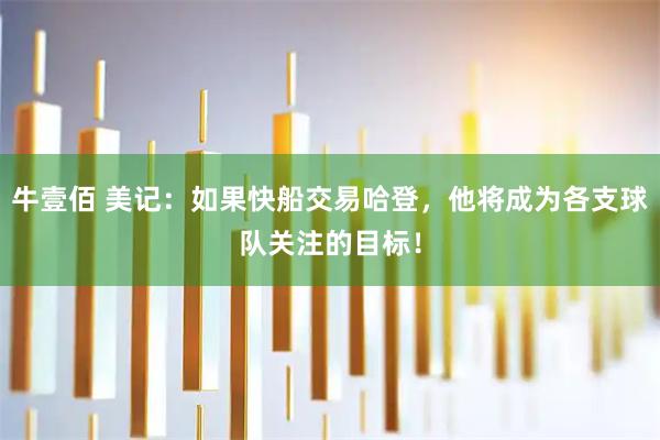 牛壹佰 美记:如果快船交易哈登,他将成为各支球队关注的目标!