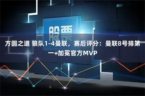 方圆之道 狼队1-4曼联,赛后评分:曼联8号排第一+加冕官方MVP