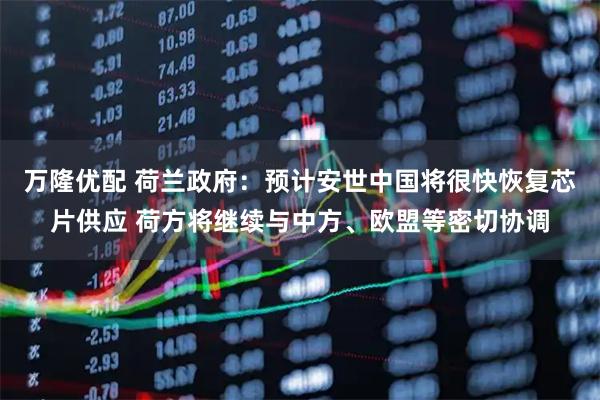 万隆优配 荷兰政府:预计安世中国将很快恢复芯片供应 荷方将继续与中方、欧盟等密切协调
