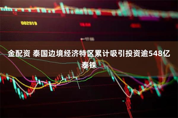 金配资 泰国边境经济特区累计吸引投资逾548亿泰铢