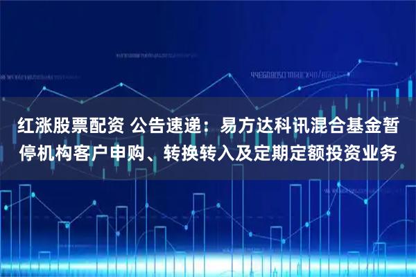 红涨股票配资 公告速递：易方达科讯混合基金暂停机构客户申购、转换转入及定期定额投资业务