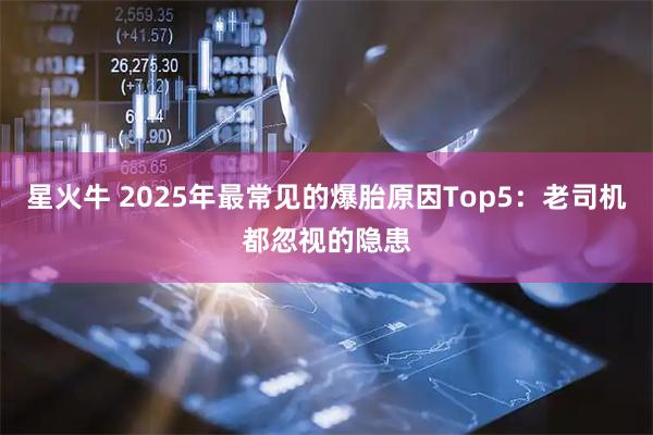 星火牛 2025年最常见的爆胎原因Top5:老司机都忽视的隐患