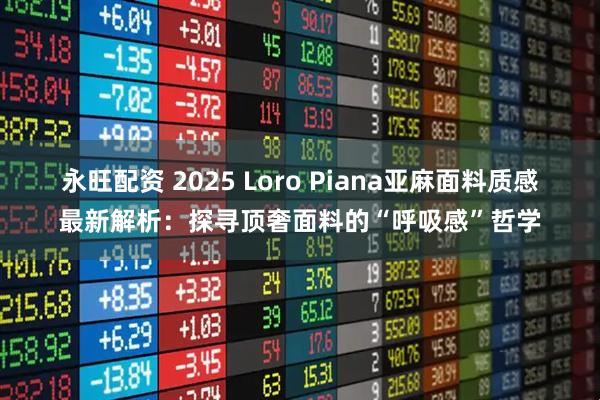 永旺配资 2025 Loro Piana亚麻面料质感最新解析:探寻顶奢面料的“呼吸感”哲学